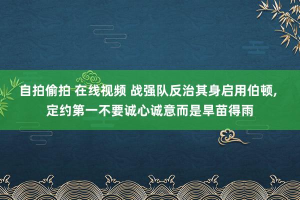 自拍偷拍 在线视频 战强队反治其身启用伯顿， 定约第一不要诚心诚意而是旱苗得雨