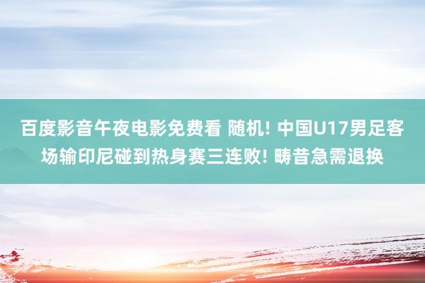 百度影音午夜电影免费看 随机! 中国U17男足客场输印尼碰到热身赛三连败! 畴昔急需退换