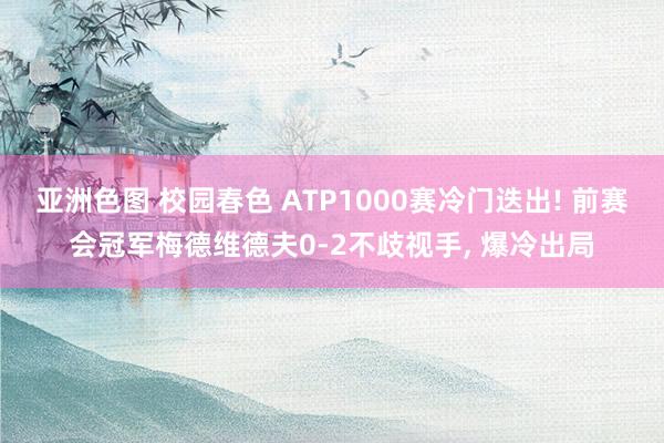 亚洲色图 校园春色 ATP1000赛冷门迭出! 前赛会冠军梅德维德夫0-2不歧视手， 爆冷出局
