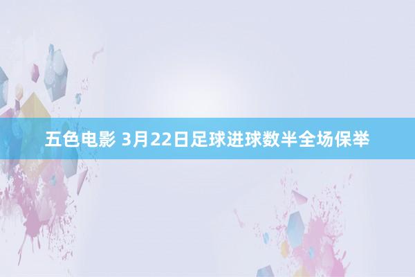 五色电影 3月22日足球进球数半全场保举