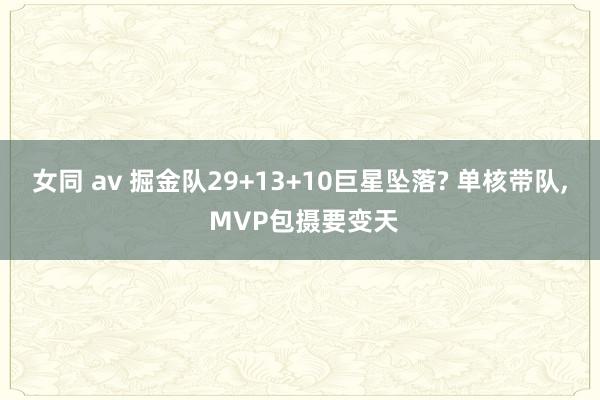 女同 av 掘金队29+13+10巨星坠落? 单核带队， MVP包摄要变天
