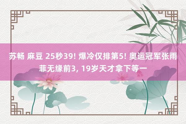 苏畅 麻豆 25秒39! 爆冷仅排第5! 奥运冠军张雨菲无缘前3， 19岁天才拿下等一