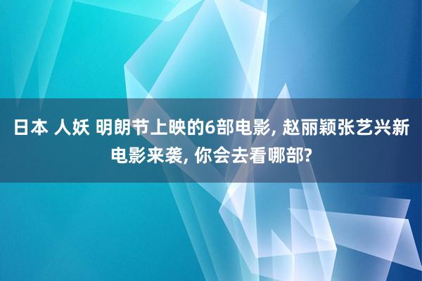 日本 人妖 明朗节上映的6部电影， 赵丽颖张艺兴新电影来袭， 你会去看哪部?