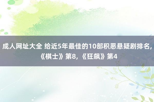 成人网址大全 给近5年最佳的10部积恶悬疑剧排名， 《棋士》第8， 《狂飙》第4