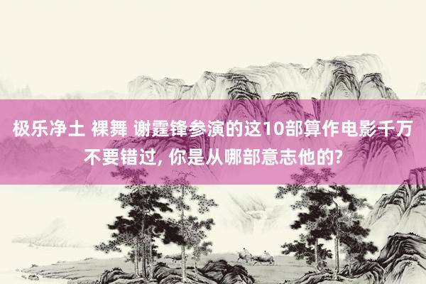 极乐净土 裸舞 谢霆锋参演的这10部算作电影千万不要错过， 你是从哪部意志他的?