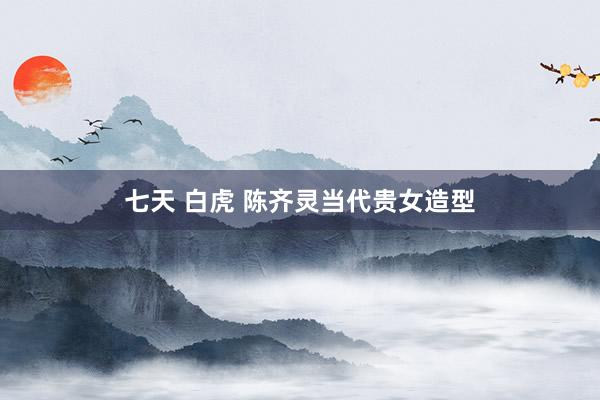 七天 白虎 陈齐灵当代贵女造型