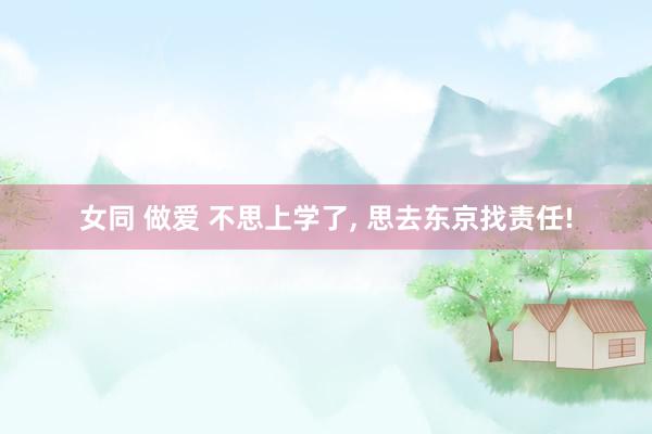 女同 做爱 不思上学了， 思去东京找责任!