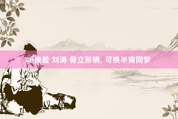 ai换脸 刘涛 骨立形销， 可换半宵同梦