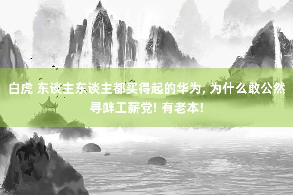 白虎 东谈主东谈主都买得起的华为， 为什么敢公然寻衅工薪党! 有老本!