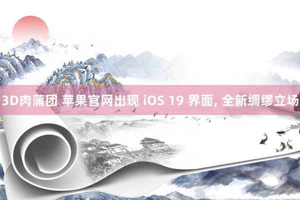 3D肉蒲团 苹果官网出现 iOS 19 界面， 全新绸缪立场