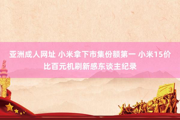 亚洲成人网址 小米拿下市集份额第一 小米15价比百元机刷新感东谈主纪录