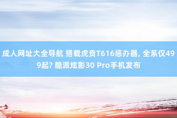 成人网址大全导航 搭载虎贲T616惩办器， 全系仅499起? 酷派炫影30 Pro手机发布