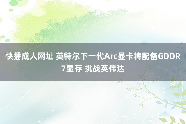 快播成人网址 英特尔下一代Arc显卡将配备GDDR7显存 挑战英伟达