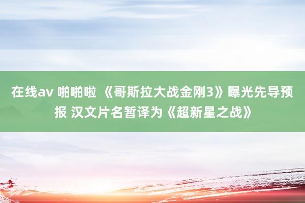 在线av 啪啪啦 《哥斯拉大战金刚3》曝光先导预报 汉文片名暂译为《超新星之战》