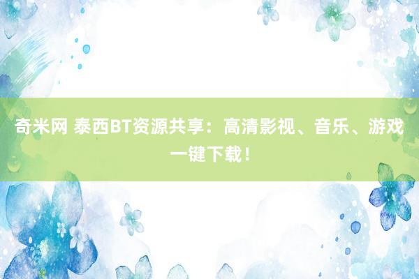 奇米网 泰西BT资源共享：高清影视、音乐、游戏一键下载！