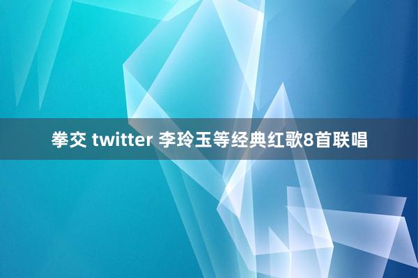 拳交 twitter 李玲玉等经典红歌8首联唱