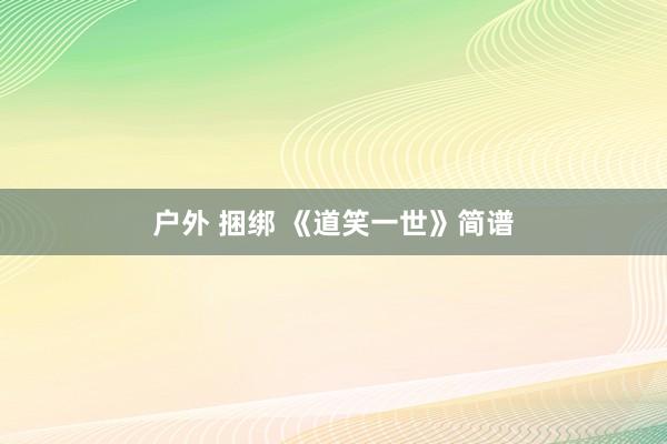 户外 捆绑 《道笑一世》简谱