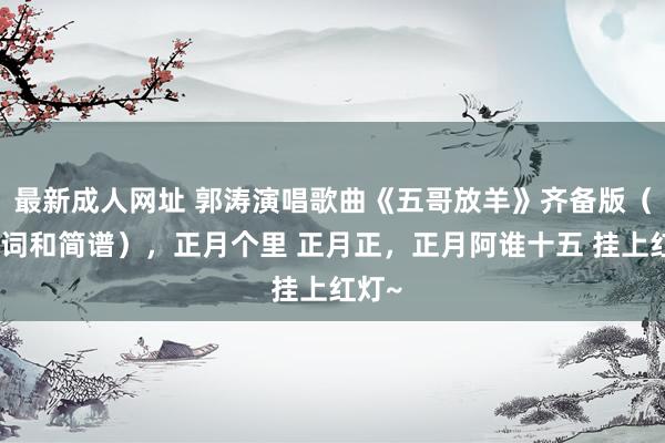 最新成人网址 郭涛演唱歌曲《五哥放羊》齐备版（附歌词和简谱），正月个里 正月正，正月阿谁十五 挂上红灯~