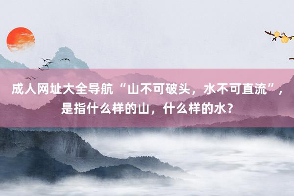成人网址大全导航 “山不可破头，水不可直流”，是指什么样的山，什么样的水？