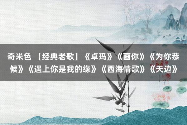 奇米色 【经典老歌】《卓玛》《画你》《为你恭候》《遇上你是我的缘》《西海情歌》《天边》