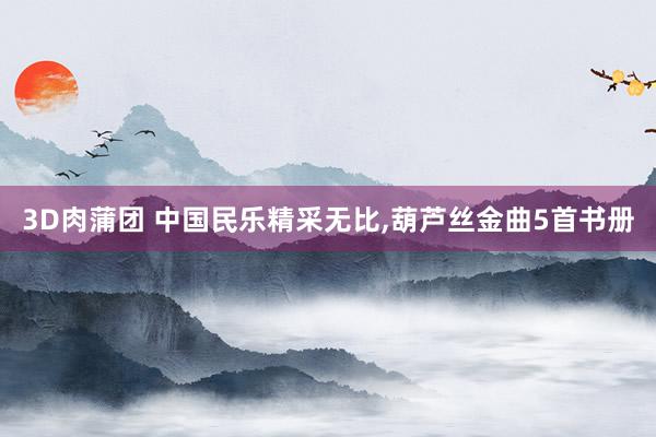 3D肉蒲团 中国民乐精采无比，葫芦丝金曲5首书册