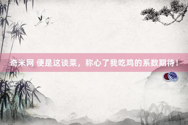 奇米网 便是这谈菜，称心了我吃鸡的系数期待！
