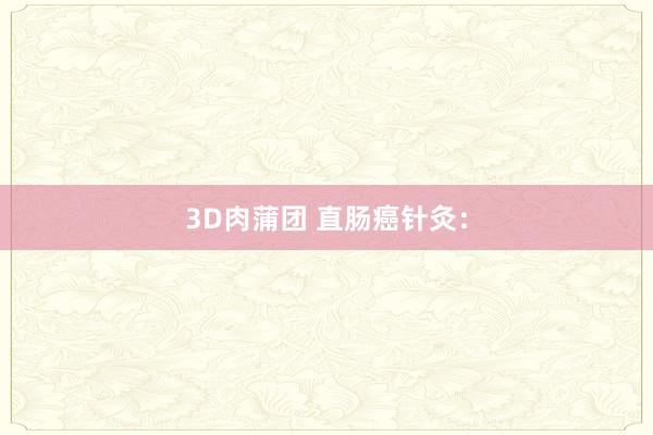 3D肉蒲团 直肠癌针灸：