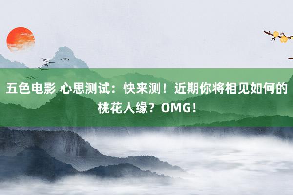 五色电影 心思测试：快来测！近期你将相见如何的桃花人缘？OMG！