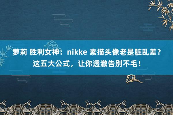 萝莉 胜利女神：nikke 素描头像老是脏乱差？这五大公式，让你透澈告别不毛！
