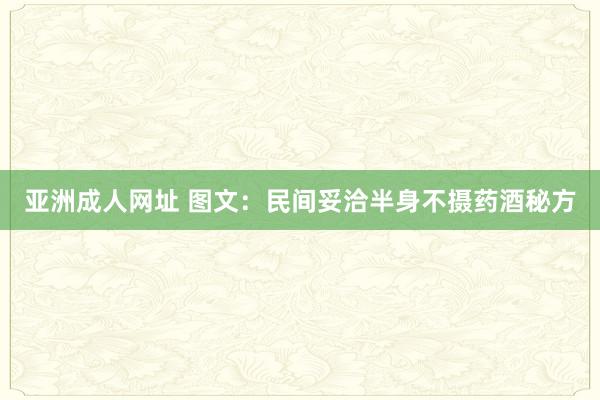 亚洲成人网址 图文：民间妥洽半身不摄药酒秘方