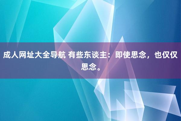 成人网址大全导航 有些东谈主：即使思念，也仅仅思念。