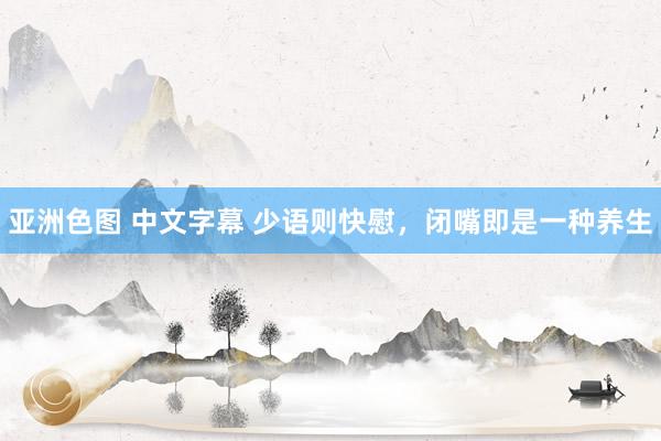 亚洲色图 中文字幕 少语则快慰，闭嘴即是一种养生