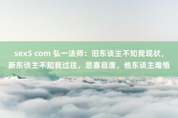 sex5 com 弘一法师：旧东谈主不知我现状，新东谈主不知我过往，悲喜自渡，他东谈主难悟
