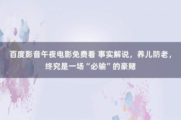 百度影音午夜电影免费看 事实解说，养儿防老，终究是一场“必输”的豪赌