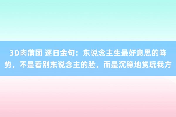 3D肉蒲团 逐日金句:东说念主生最好意思的阵势,不是看别东说念主的脸,而是沉稳地赏玩我方