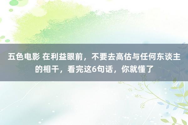 五色电影 在利益眼前，不要去高估与任何东谈主的相干，看完这6句话，你就懂了