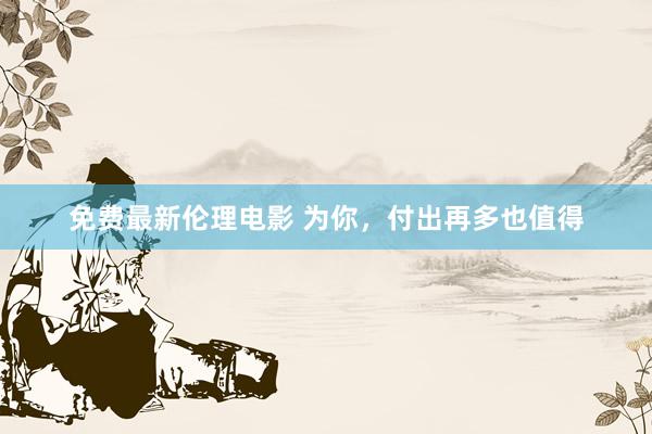 免费最新伦理电影 为你，付出再多也值得