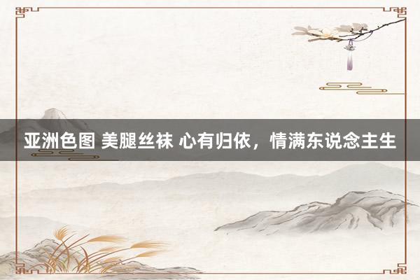 亚洲色图 美腿丝袜 心有归依，情满东说念主生