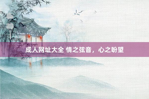 成人网址大全 情之弦音，心之盼望