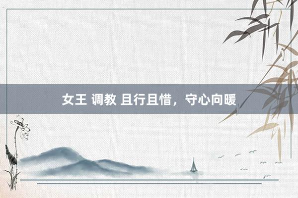 女王 调教 且行且惜，守心向暖
