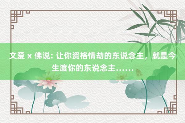 文爱 x 佛说: 让你资格情劫的东说念主，就是今生渡你的东说念主……