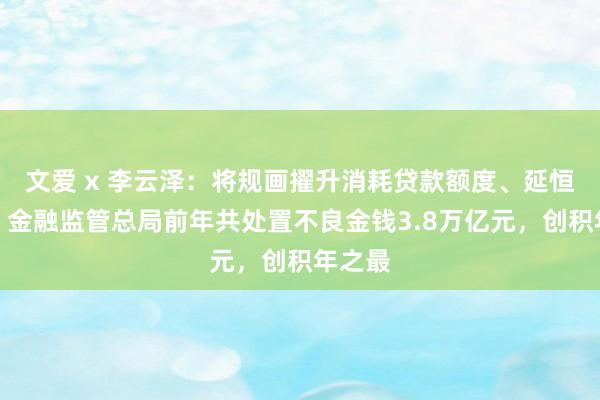 文爱 x 李云泽：将规画擢升消耗贷款额度、延恒久限！金融监管总局前年共处置不良金钱3.8万亿元，创积年之最