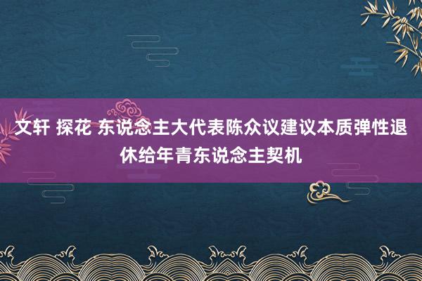 文轩 探花 东说念主大代表陈众议建议本质弹性退休给年青东说念主契机