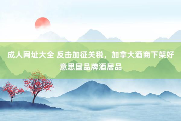 成人网址大全 反击加征关税，加拿大酒商下架好意思国品牌酒居品