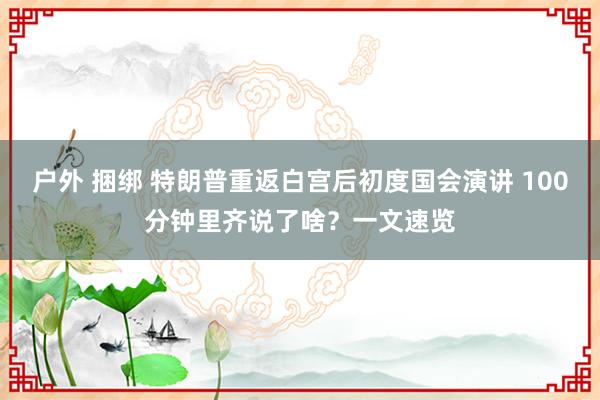 户外 捆绑 特朗普重返白宫后初度国会演讲 100分钟里齐说了啥？一文速览